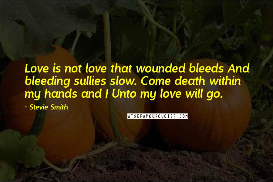 Stevie Smith Quotes: Love is not love that wounded bleeds And bleeding sullies slow. Come death within my hands and I Unto my love will go.