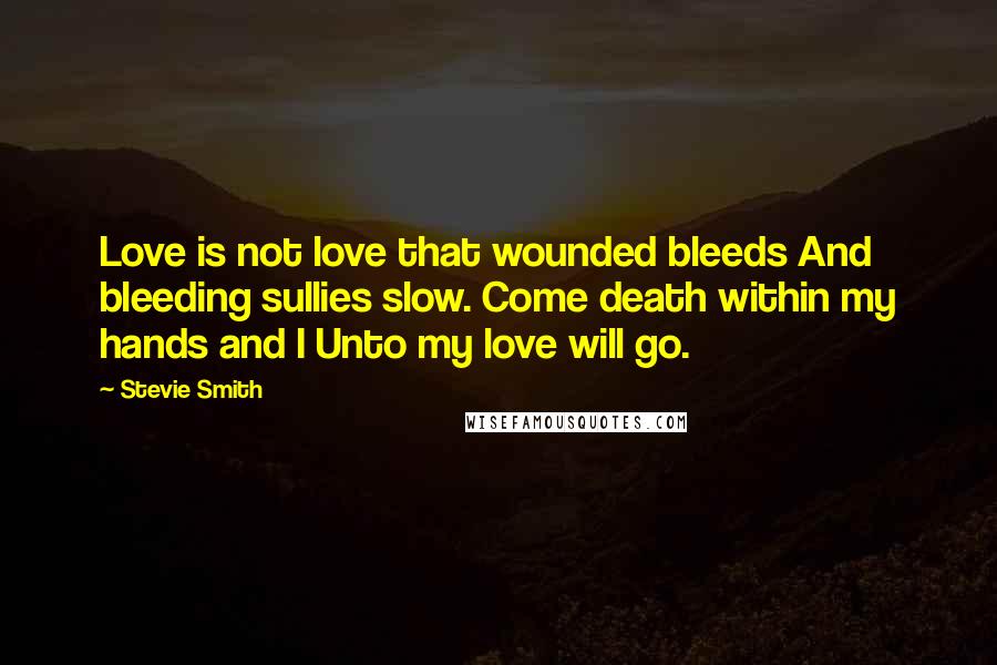 Stevie Smith Quotes: Love is not love that wounded bleeds And bleeding sullies slow. Come death within my hands and I Unto my love will go.