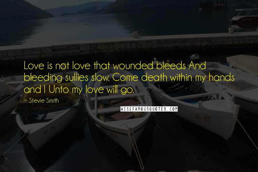 Stevie Smith Quotes: Love is not love that wounded bleeds And bleeding sullies slow. Come death within my hands and I Unto my love will go.