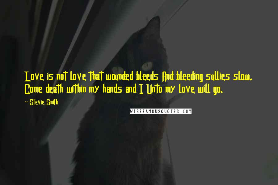 Stevie Smith Quotes: Love is not love that wounded bleeds And bleeding sullies slow. Come death within my hands and I Unto my love will go.