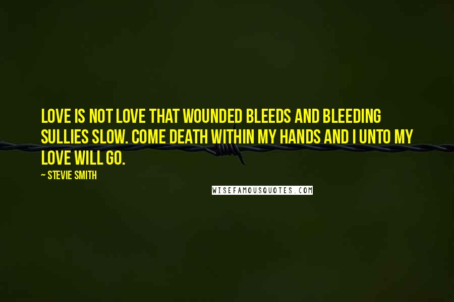 Stevie Smith Quotes: Love is not love that wounded bleeds And bleeding sullies slow. Come death within my hands and I Unto my love will go.