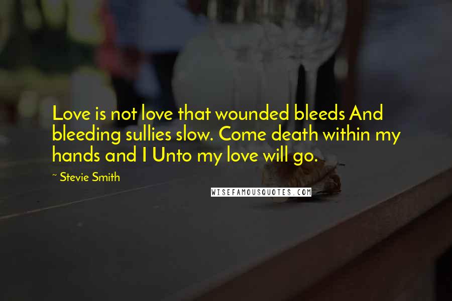 Stevie Smith Quotes: Love is not love that wounded bleeds And bleeding sullies slow. Come death within my hands and I Unto my love will go.