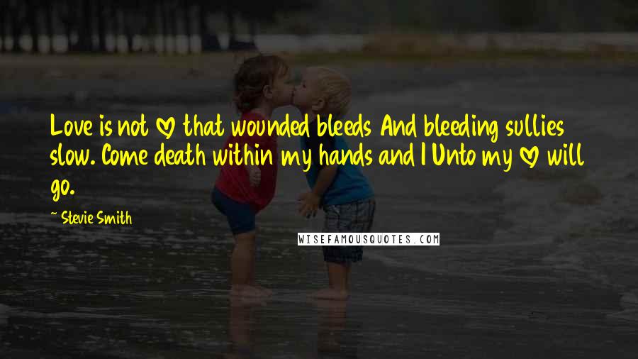 Stevie Smith Quotes: Love is not love that wounded bleeds And bleeding sullies slow. Come death within my hands and I Unto my love will go.