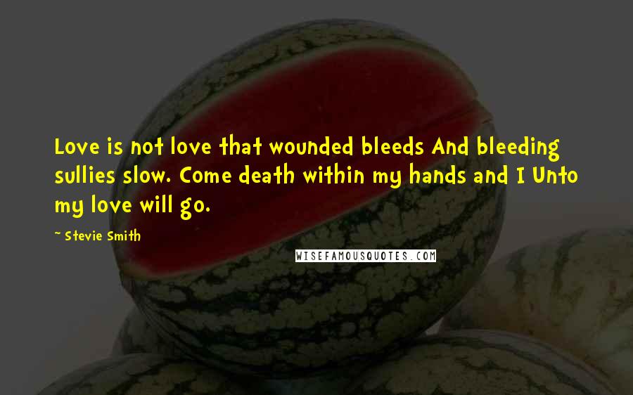 Stevie Smith Quotes: Love is not love that wounded bleeds And bleeding sullies slow. Come death within my hands and I Unto my love will go.