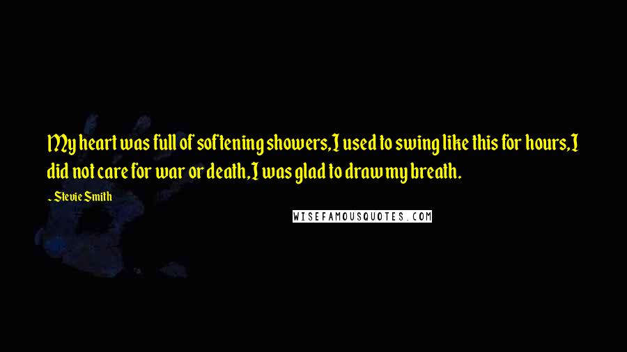 Stevie Smith Quotes: My heart was full of softening showers,I used to swing like this for hours,I did not care for war or death,I was glad to draw my breath.