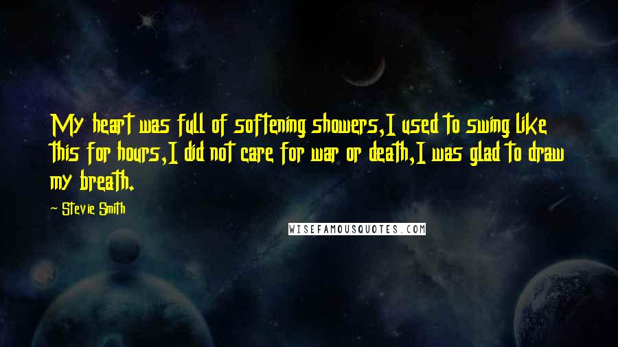 Stevie Smith Quotes: My heart was full of softening showers,I used to swing like this for hours,I did not care for war or death,I was glad to draw my breath.