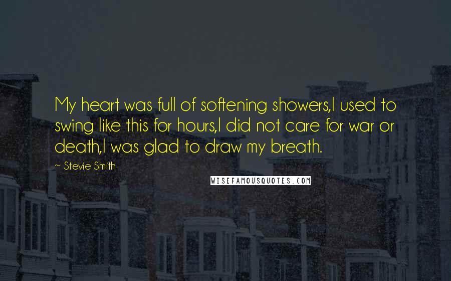 Stevie Smith Quotes: My heart was full of softening showers,I used to swing like this for hours,I did not care for war or death,I was glad to draw my breath.