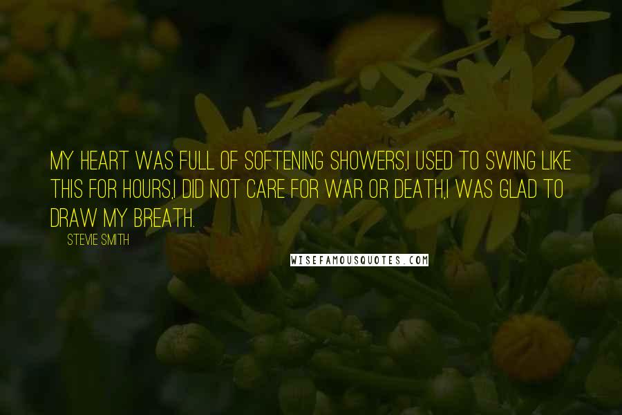 Stevie Smith Quotes: My heart was full of softening showers,I used to swing like this for hours,I did not care for war or death,I was glad to draw my breath.