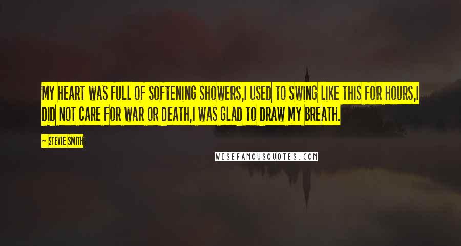 Stevie Smith Quotes: My heart was full of softening showers,I used to swing like this for hours,I did not care for war or death,I was glad to draw my breath.