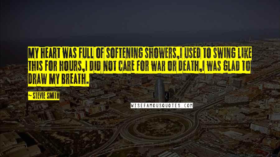 Stevie Smith Quotes: My heart was full of softening showers,I used to swing like this for hours,I did not care for war or death,I was glad to draw my breath.