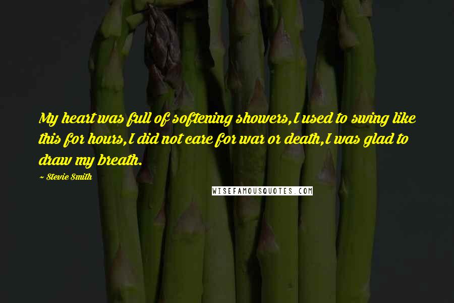 Stevie Smith Quotes: My heart was full of softening showers,I used to swing like this for hours,I did not care for war or death,I was glad to draw my breath.