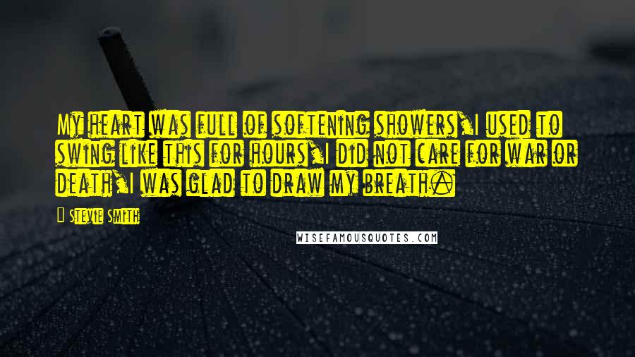 Stevie Smith Quotes: My heart was full of softening showers,I used to swing like this for hours,I did not care for war or death,I was glad to draw my breath.