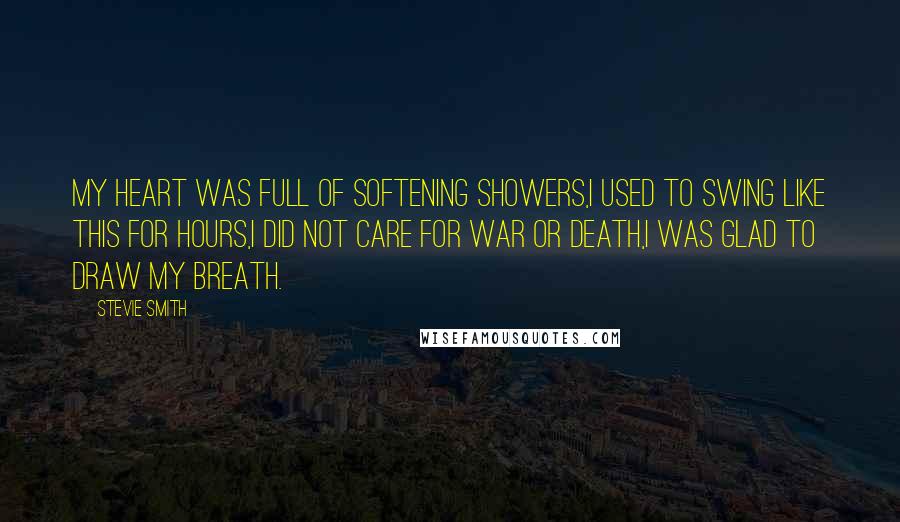 Stevie Smith Quotes: My heart was full of softening showers,I used to swing like this for hours,I did not care for war or death,I was glad to draw my breath.