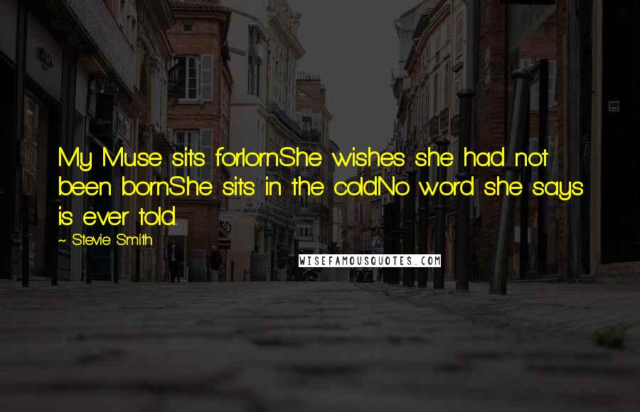 Stevie Smith Quotes: My Muse sits forlornShe wishes she had not been bornShe sits in the coldNo word she says is ever told.