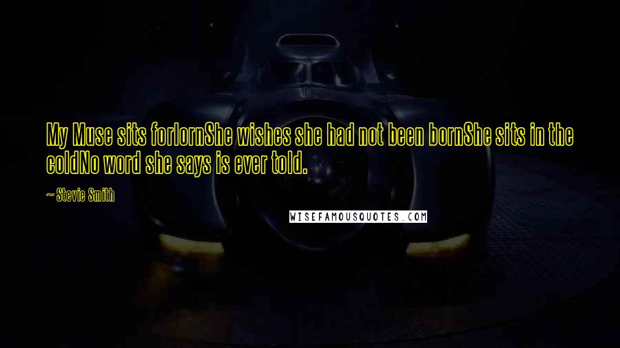 Stevie Smith Quotes: My Muse sits forlornShe wishes she had not been bornShe sits in the coldNo word she says is ever told.