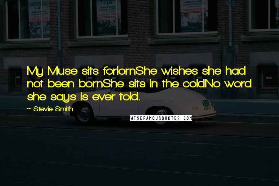 Stevie Smith Quotes: My Muse sits forlornShe wishes she had not been bornShe sits in the coldNo word she says is ever told.