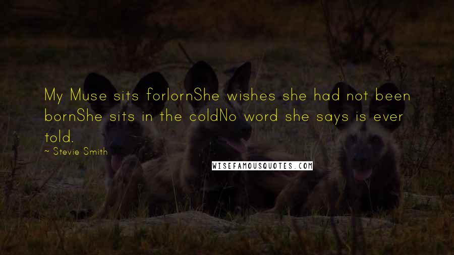 Stevie Smith Quotes: My Muse sits forlornShe wishes she had not been bornShe sits in the coldNo word she says is ever told.