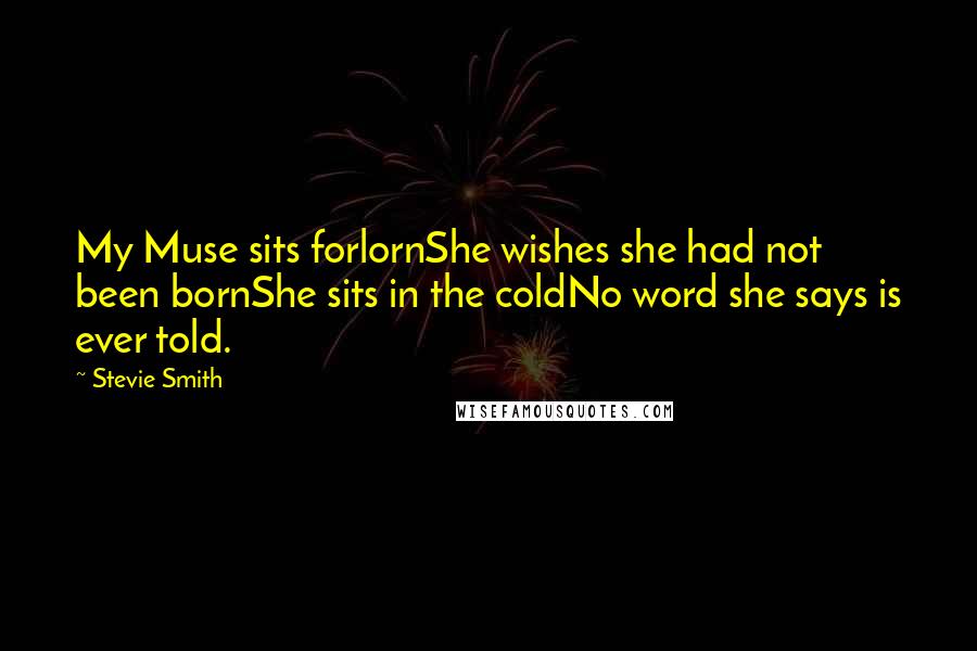 Stevie Smith Quotes: My Muse sits forlornShe wishes she had not been bornShe sits in the coldNo word she says is ever told.