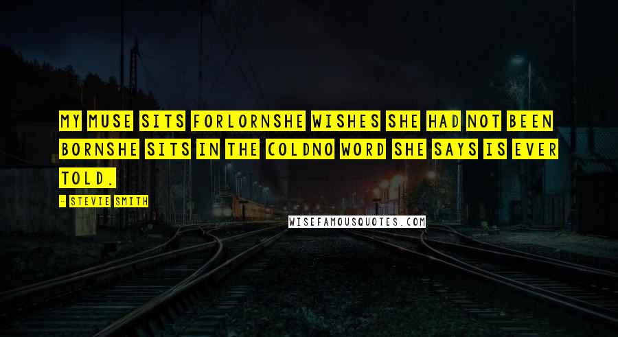 Stevie Smith Quotes: My Muse sits forlornShe wishes she had not been bornShe sits in the coldNo word she says is ever told.
