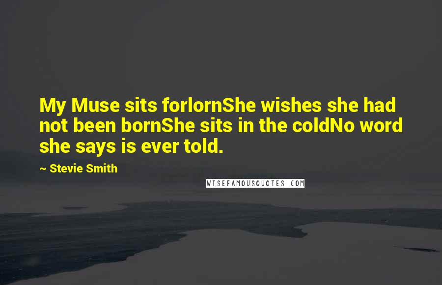 Stevie Smith Quotes: My Muse sits forlornShe wishes she had not been bornShe sits in the coldNo word she says is ever told.