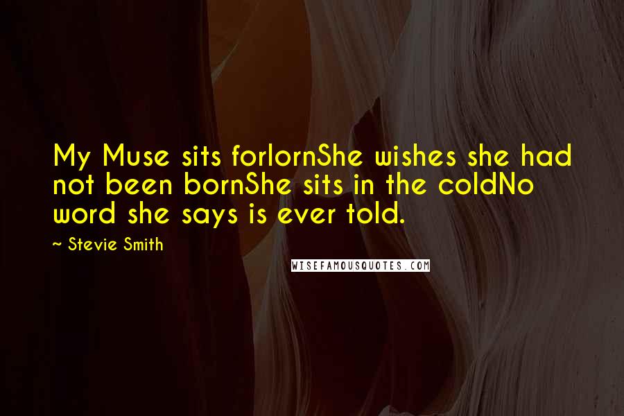 Stevie Smith Quotes: My Muse sits forlornShe wishes she had not been bornShe sits in the coldNo word she says is ever told.
