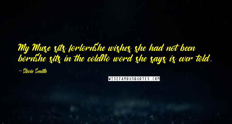 Stevie Smith Quotes: My Muse sits forlornShe wishes she had not been bornShe sits in the coldNo word she says is ever told.