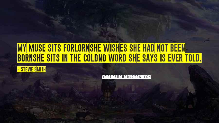 Stevie Smith Quotes: My Muse sits forlornShe wishes she had not been bornShe sits in the coldNo word she says is ever told.