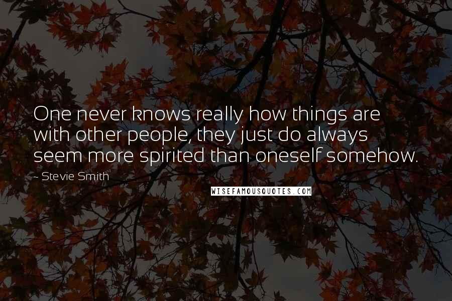 Stevie Smith Quotes: One never knows really how things are with other people, they just do always seem more spirited than oneself somehow.