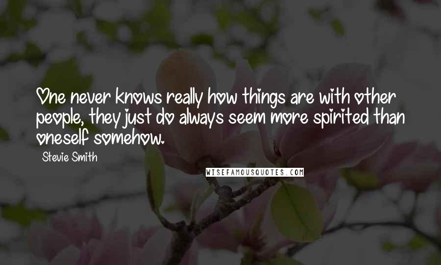 Stevie Smith Quotes: One never knows really how things are with other people, they just do always seem more spirited than oneself somehow.