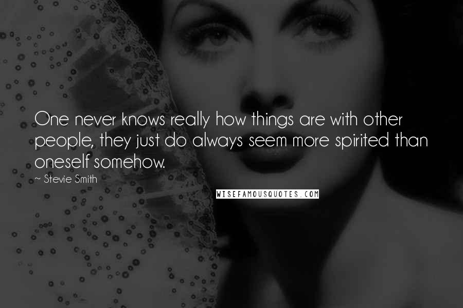 Stevie Smith Quotes: One never knows really how things are with other people, they just do always seem more spirited than oneself somehow.