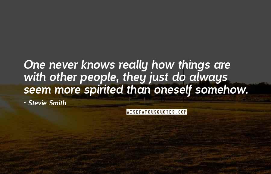 Stevie Smith Quotes: One never knows really how things are with other people, they just do always seem more spirited than oneself somehow.