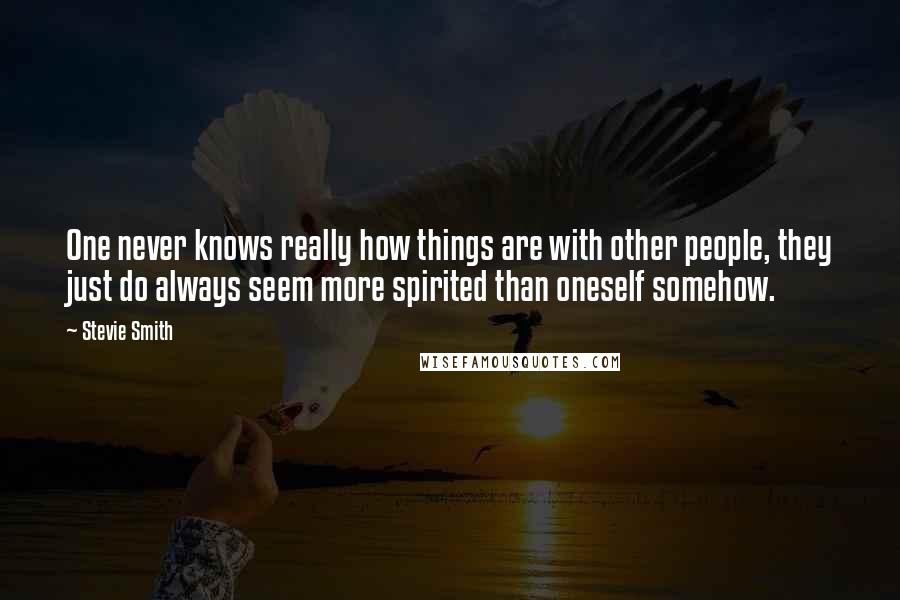 Stevie Smith Quotes: One never knows really how things are with other people, they just do always seem more spirited than oneself somehow.