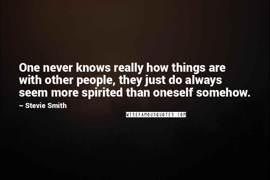 Stevie Smith Quotes: One never knows really how things are with other people, they just do always seem more spirited than oneself somehow.