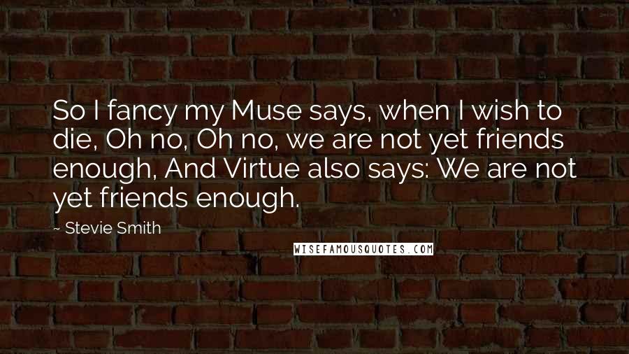 Stevie Smith Quotes: So I fancy my Muse says, when I wish to die, Oh no, Oh no, we are not yet friends enough, And Virtue also says: We are not yet friends enough.