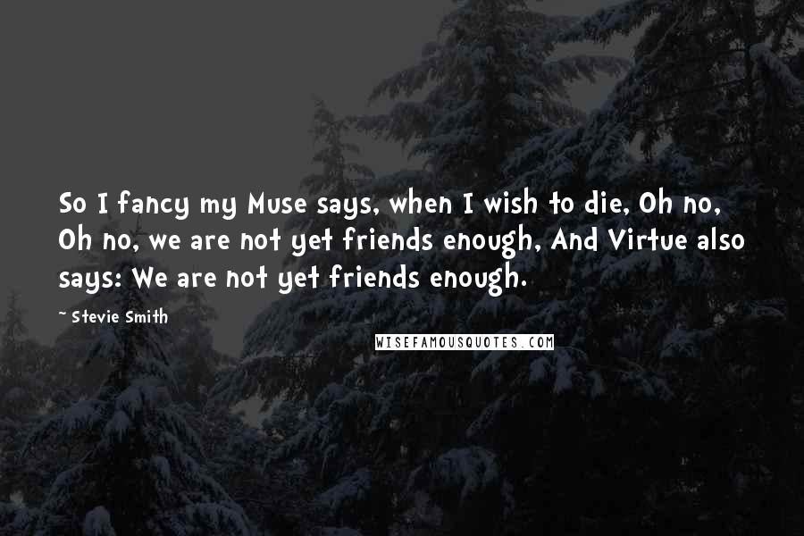 Stevie Smith Quotes: So I fancy my Muse says, when I wish to die, Oh no, Oh no, we are not yet friends enough, And Virtue also says: We are not yet friends enough.