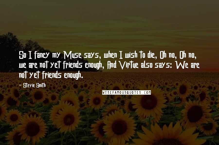 Stevie Smith Quotes: So I fancy my Muse says, when I wish to die, Oh no, Oh no, we are not yet friends enough, And Virtue also says: We are not yet friends enough.