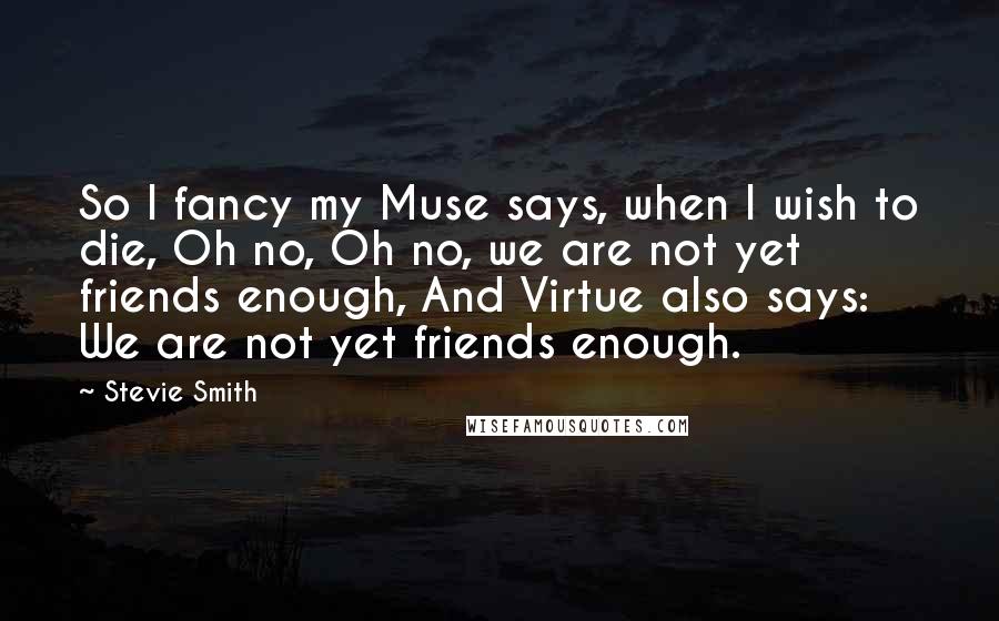 Stevie Smith Quotes: So I fancy my Muse says, when I wish to die, Oh no, Oh no, we are not yet friends enough, And Virtue also says: We are not yet friends enough.