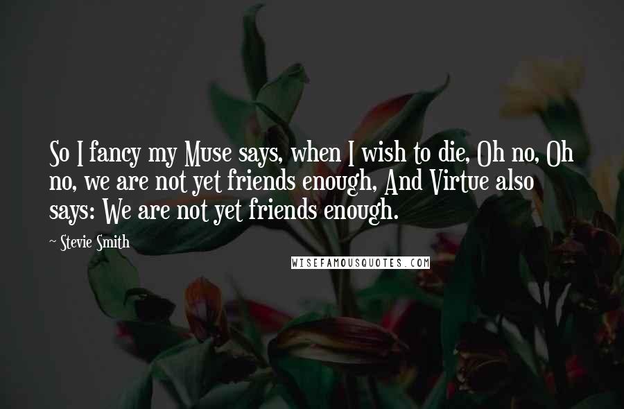 Stevie Smith Quotes: So I fancy my Muse says, when I wish to die, Oh no, Oh no, we are not yet friends enough, And Virtue also says: We are not yet friends enough.