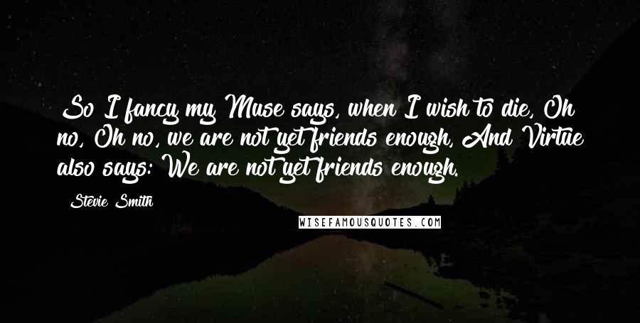 Stevie Smith Quotes: So I fancy my Muse says, when I wish to die, Oh no, Oh no, we are not yet friends enough, And Virtue also says: We are not yet friends enough.