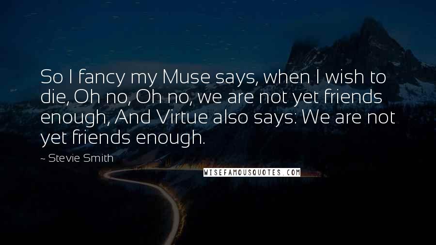 Stevie Smith Quotes: So I fancy my Muse says, when I wish to die, Oh no, Oh no, we are not yet friends enough, And Virtue also says: We are not yet friends enough.