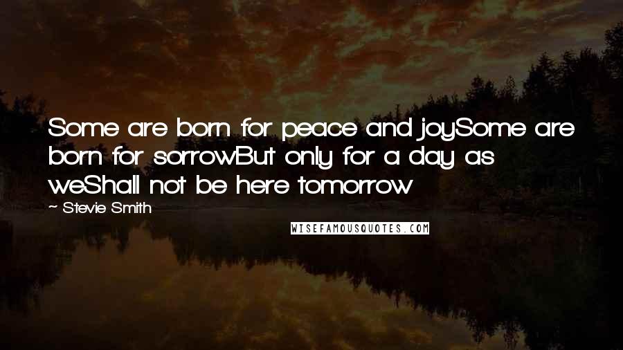 Stevie Smith Quotes: Some are born for peace and joySome are born for sorrowBut only for a day as weShall not be here tomorrow