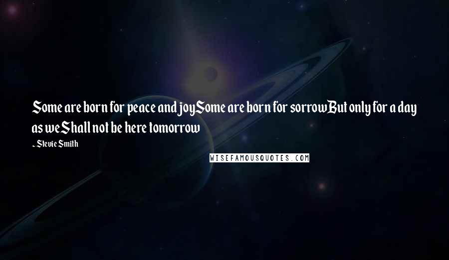 Stevie Smith Quotes: Some are born for peace and joySome are born for sorrowBut only for a day as weShall not be here tomorrow