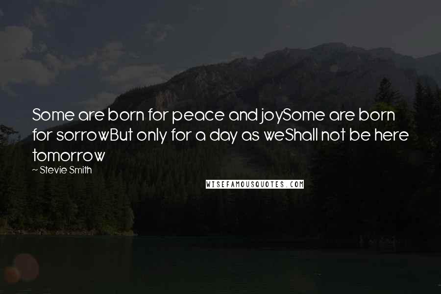 Stevie Smith Quotes: Some are born for peace and joySome are born for sorrowBut only for a day as weShall not be here tomorrow