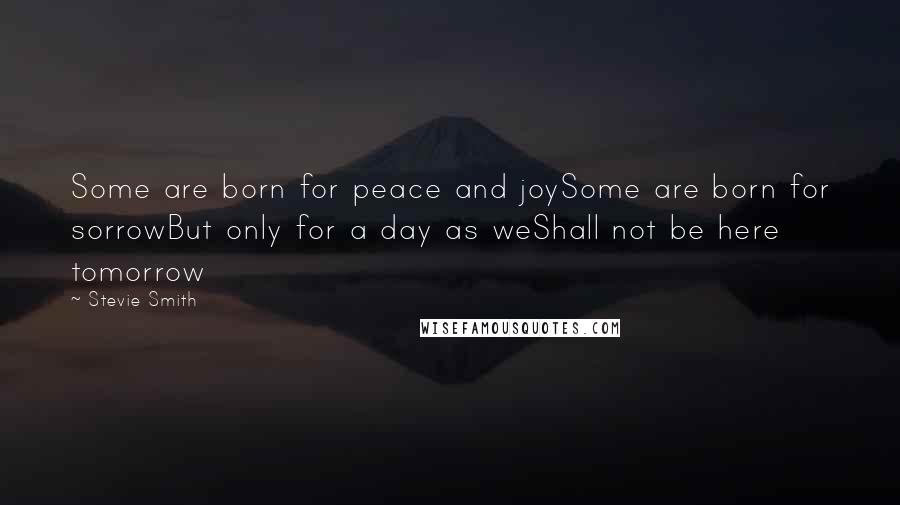 Stevie Smith Quotes: Some are born for peace and joySome are born for sorrowBut only for a day as weShall not be here tomorrow