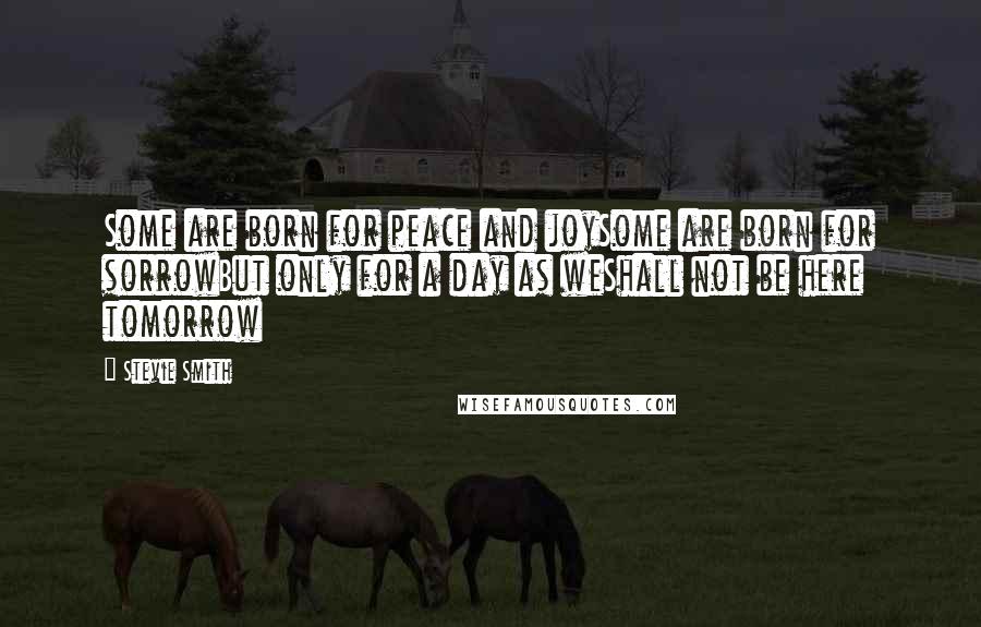 Stevie Smith Quotes: Some are born for peace and joySome are born for sorrowBut only for a day as weShall not be here tomorrow