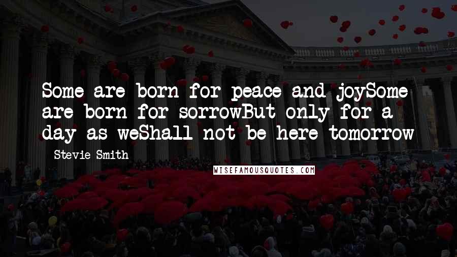 Stevie Smith Quotes: Some are born for peace and joySome are born for sorrowBut only for a day as weShall not be here tomorrow