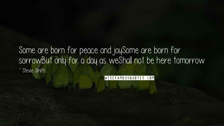 Stevie Smith Quotes: Some are born for peace and joySome are born for sorrowBut only for a day as weShall not be here tomorrow