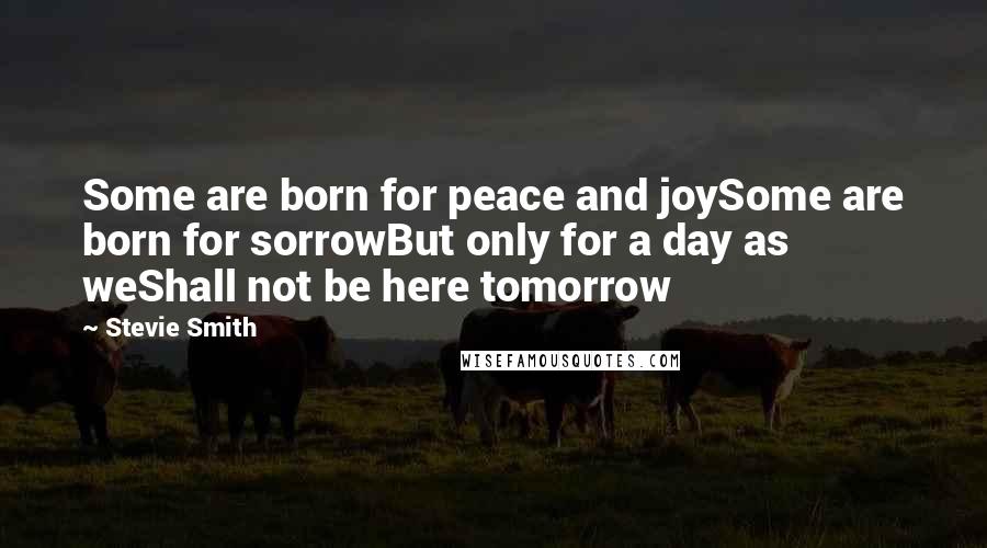 Stevie Smith Quotes: Some are born for peace and joySome are born for sorrowBut only for a day as weShall not be here tomorrow