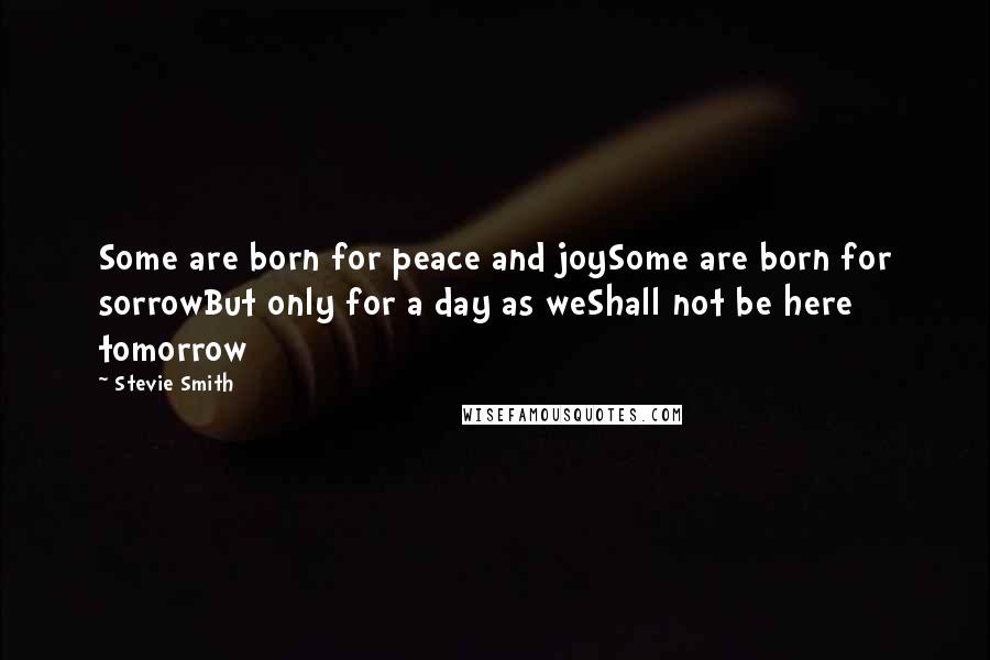 Stevie Smith Quotes: Some are born for peace and joySome are born for sorrowBut only for a day as weShall not be here tomorrow