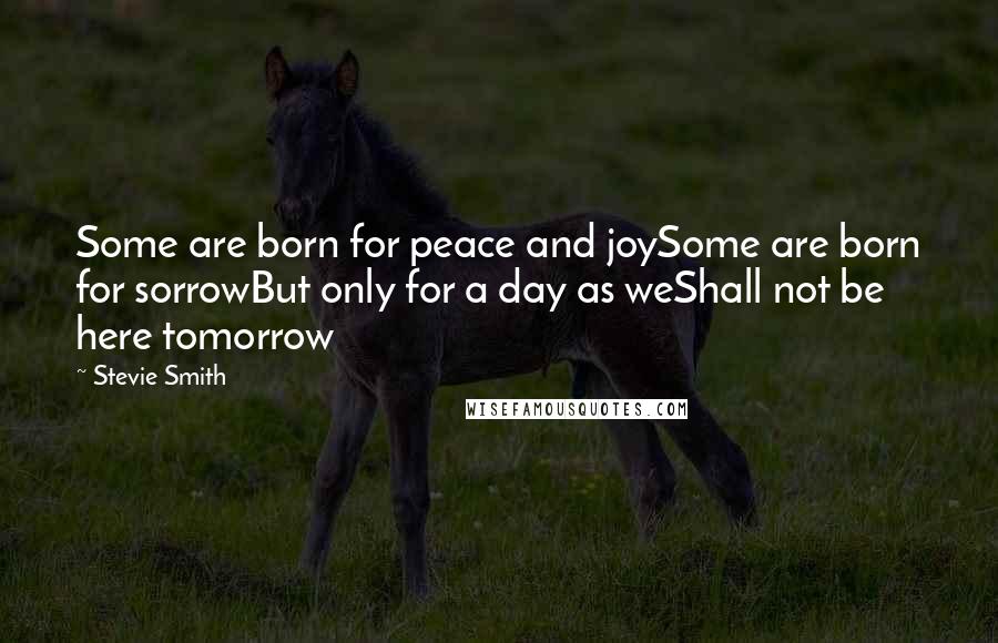 Stevie Smith Quotes: Some are born for peace and joySome are born for sorrowBut only for a day as weShall not be here tomorrow